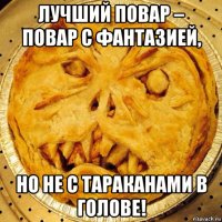 лучший повар – повар с фантазией, но не с тараканами в голове!