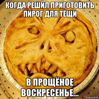 когда решил приготовить пирог для тёщи в прощёное воскресенье...