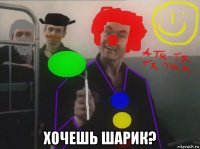  хочешь шарик?