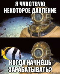 я чувствую некоторое давление когда начнёшь зарабатывать?