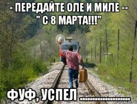 - передайте оле и миле -- " с 8 марта!!!" фуф, успел ....................