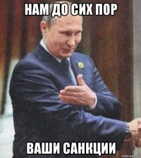 нам до сих пор ваши санкции