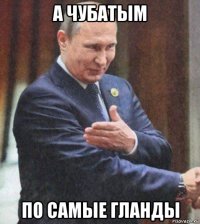 а чубатым по самые гланды