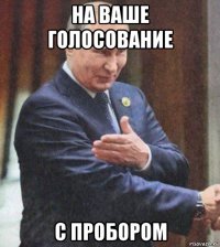 на ваше голосование с пробором