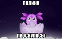 полина проснулась)