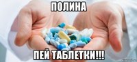 полина пей таблетки!!!