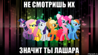 не смотришь их значит ты лашара