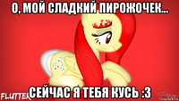 о, мой сладкий пирожочек... сейчас я тебя кусь :з