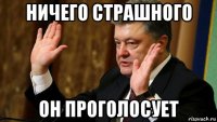 ничего страшного он проголосует