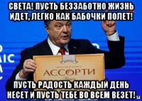 света! пусть беззаботно жизнь идет, легко как бабочки полет! пусть радость каждый день несет и пусть тебе во всем везет!
