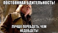 постоянная бдительность! лучше перебдеть, чем недобдеть!