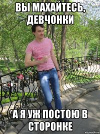 вы махайтесь, девчонки а я уж постою в сторонке