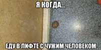 я когда... еду в лифте с чужим человеком