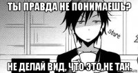 ты правда не понимаешь? не делай вид, что это не так.