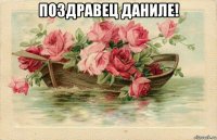 поздравец даниле! 