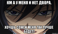 км а у меня и нет двора. хочшь сожги меня так лучше будет)