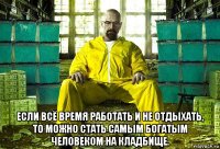  если всё время работать и не отдыхать, то можно стать самым богатым человеком на кладбище.