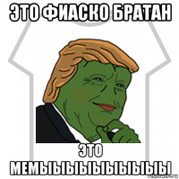 это фиаско братан это мемыыыыыыыыыы