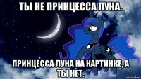 ты не принцесса луна. принцесса луна на картинке, а ты нет.