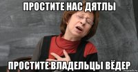 простите нас дятлы простите владельцы вёдер