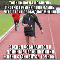 только когда плывёшь против течения понимаешь, чего стоит свободное мнение звенья собираются в длинные цепочки линия жизни становится точкой...