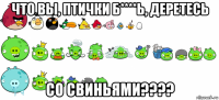 что вы, птички б****ь, деретесь со свиньями????
