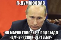 я-думаюовас -но марин говорит я подсыдл немчуррский-вертеему-