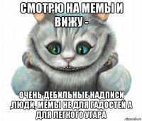 смотрю на мемы и вижу - очень дебильные надписи ,люди, мемы не для гадостей а для легкого угара