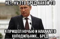 нет, ну это бред какой-то я пришёл ночью и накакал в холодильник... бред
