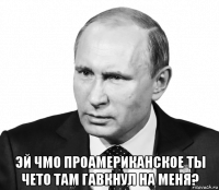  эй чмо проамериканское ты чето там гавкнул на меня?