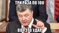 три раза по 100 вот это удар