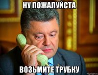 ну пожалуйста возьмите трубку