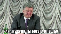  рая...ну хули ты мозга ипёшь?