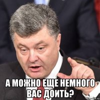  а можно еще немного вас доить?