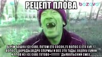 рецепт плова берём бошку ice cube, потом его сосок,25 волос с его хуя, 17 волос с бороды,ведро спермы и всё это туды, охапку хуйни и плов из ice cube готово=!!!!!!!!!! *дьявольский смех*