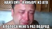 кажу ему - я киборг из ато а полоса мене 5 раз подряд