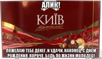алик! пожелаю тебе денег, и удачи, наконец. с днём рождения, короче. будь по жизни молодец!