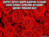 дорогі друзі! щиро вдячна за ваші теплі слова і приємні вітання! ціную і люблю вас! 