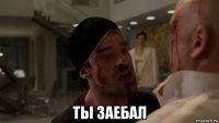 ты заебал
