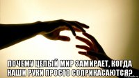  почему целый мир замирает, когда наши руки просто соприкасаются?
