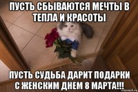 пусть сбываются мечты в тепла и красоты пусть судьба дарит подарки с женским днем 8 марта!!!