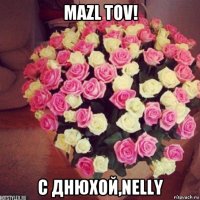 mazl tov! c днюхой,nelly