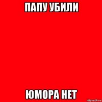 папу убили юмора нет
