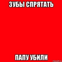 зубы спрятать папу убили