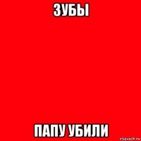 зубы папу убили