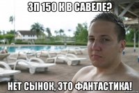 зп 150 к в савеле? нет сынок, это фантастика!