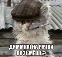  диммка! на ручки возьмёшь?
