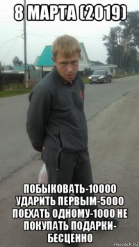8 марта (2019) побыковать-10000 ударить первым-5000 поехать одному-1000 не покупать подарки- бесценно