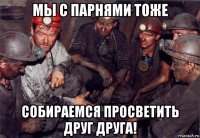 мы с парнями тоже собираемся просветить друг друга!