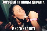 хорошей пятницы девчата много не пейте